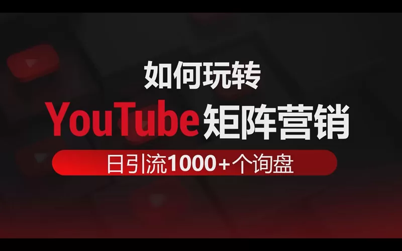 如何玩转YouTube矩阵营销做到每日引流1000+个出海业务精准询盘