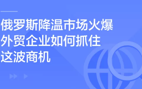 俄罗斯降温市场火爆，外贸企业如何抓住这波商机？