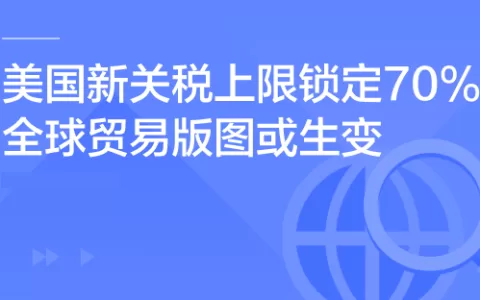 重磅！美国新关税上限锁定70%，8月生效！全球贸易版图或生变，对中国影响几何？