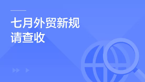 外贸人，七月外贸新规请查收！