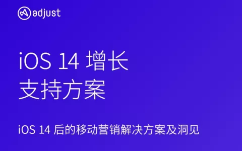 Adjust《iOS14增长支持方案》出炉，为移动营销者提供解决方案与洞见