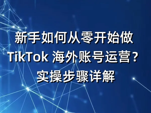 新手如何从零开始做 TikTok 海外账号运营？实操步骤详解