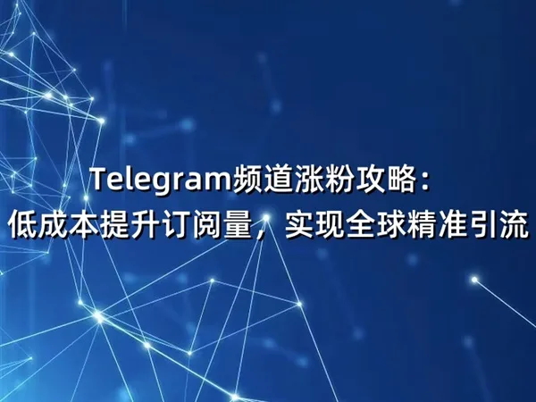 Telegram频道涨粉攻略：低成本提升订阅量，实现全球精准引流