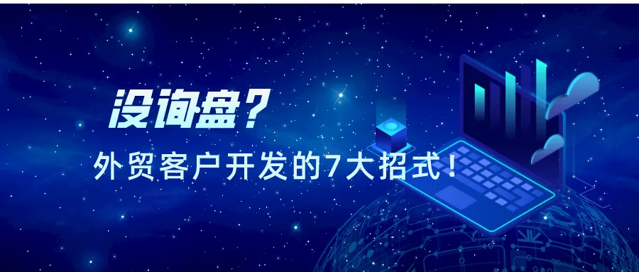 没询盘？盘点2021年外贸客户开发的7大招式！